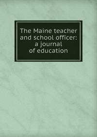 The Maine teacher and school officer: a journal of education