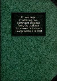 Proceedings. Containing, in a somewhat abridged form, the workings of the Association since its organization in 1884