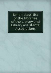 Union class-list of the libraries of the Library and Library Assistants' Associations