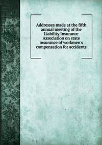 Addresses made at the fifth annual meeting of the Liability Insurance Association on state insurance of workmen's compensation for accidents
