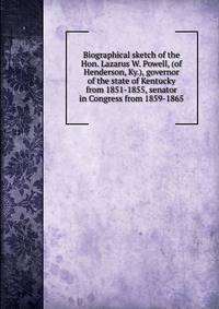 Biographical sketch of the Hon. Lazarus W. Powell, (of Henderson, Ky.), governor of the state of Kentucky from 1851-1855, senator in Congress from 1859-1865