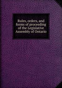 Rules, orders, and forms of proceeding of the Legislative Assembly of Ontario