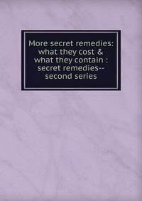 More secret remedies: what they cost &amp; what they contain : secret remedies--second series