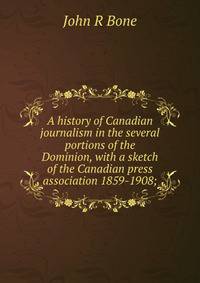 A history of Canadian journalism in the several portions of the Dominion, with a sketch of the Canadian press association 1859-1908;