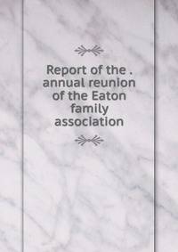 Report of the . annual reunion of the Eaton family association