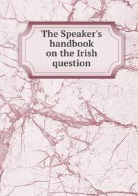 The Speaker's handbook on the Irish question