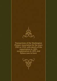 Transactions of the Washington Pioneer Association for the years 1905 to 1910: with sketch of the organization in 1883, reorganization in 1895, and bylaws now in force