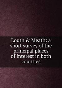 Louth &amp; Meath: a short survey of the principal places of interest in both counties