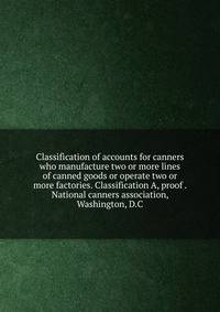 Classification of accounts for canners who manufacture two or more lines of canned goods or operate two or more factories. Classification A, proof . National canners association, Washington, D.C