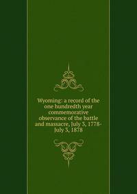 Wyoming: a record of the one hundredth year commemorative observance of the battle and massacre, July 3, 1778-July 3, 1878