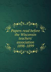 Papers read before the Wisconsin teachers' association 1898-1899