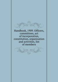 Handbook, 1909. Officers, committees, act of incorporation, constitution, organization and activities, list of members