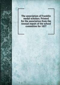 The association of Franklin medal scholars. Printed for the association from the Annual report of the school committee for 1857