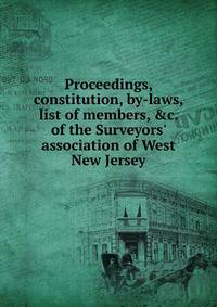 Proceedings, constitution, by-laws, list of members, &amp;c. of the Surveyors' association of West New Jersey