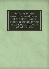 Remarks on the seventh annual report of the Hon. Horace Mann, secretary of the Massachusetts board of education