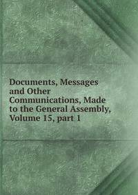 Documents, Messages and Other Communications, Made to the General Assembly, Volume 15, part 1