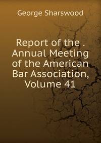 Report of the . Annual Meeting of the American Bar Association, Volume 41