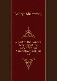 Report of the . Annual Meeting of the American Bar Association, Volume 45