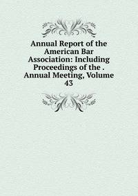 Annual Report of the American Bar Association: Including Proceedings of the . Annual Meeting, Volume 43