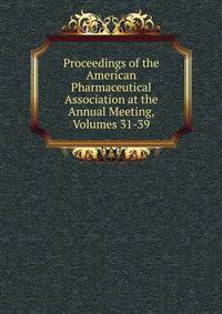 Proceedings of the American Pharmaceutical Association at the Annual Meeting, Volumes 31-39