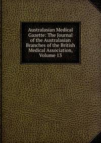 Australasian Medical Gazette: The Journal of the Australasian Branches of the British Medical Association, Volume 13