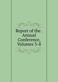 Report of the . Annual Conference, Volumes 3-8