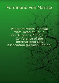 Paper On Mines in Naval Wars: Read at Berlin On October 2, 1906, at a Conference of the International Law Association (German Edition)