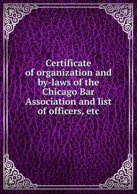 Certificate of organization and by-laws of the Chicago Bar Association and list of officers, etc