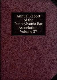 Annual Report of the Pennsylvania Bar Association, Volume 27