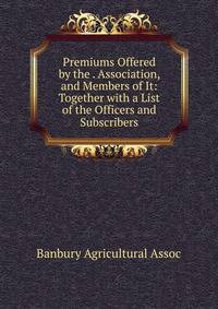Premiums Offered by the . Association, and Members of It: Together with a List of the Officers and Subscribers