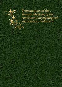 Transactions of the . Annual Meeting of the American Laryngological Association, Volume 5