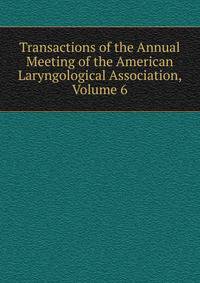 Transactions of the Annual Meeting of the American Laryngological Association, Volume 6