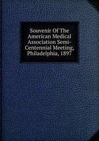 Souvenir Of The American Medical Association Semi-Centennial Meeting, Philadelphia, 1897