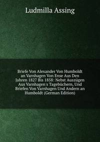 Briefe Von Alexander Von Humboldt an Varnhagen Von Ense Aus Den Jahren 1827 Bis 1858: Nebst Ausz?gen Aus Varnhagen's Tageb?chern, Und Briefen Von Varnhagen Und Andern an Humboldt (German Edition)