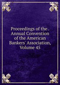 Proceedings of the . Annual Convention of the American Bankers' Association, Volume 45