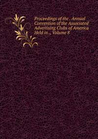 Proceedings of the . Annual Convention of the Associated Advertising Clubs of America Held in ., Volume 8