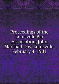 Proceedings of the Louisville Bar Association, John Marshall Day, Louisville, February 4, 1901