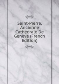 Saint-Pierre, Ancienne Cathedrale De Geneve (French Edition)