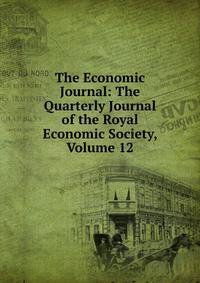 The Economic Journal: The Quarterly Journal of the Royal Economic Society, Volume 12