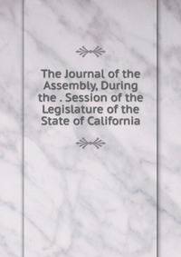 The Journal of the Assembly, During the . Session of the Legislature of the State of California