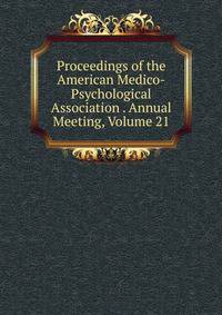 Proceedings of the American Medico-Psychological Association . Annual Meeting, Volume 21