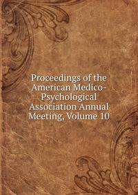 Proceedings of the American Medico-Psychological Association Annual Meeting, Volume 10