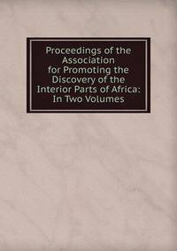 Proceedings of the Association for Promoting the Discovery of the Interior Parts of Africa: In Two Volumes