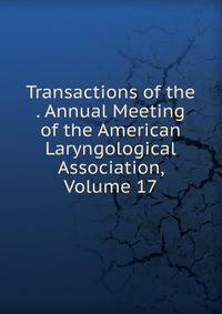 Transactions of the . Annual Meeting of the American Laryngological Association, Volume 17