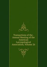 Transactions of the . Annual Meeting of the American Laryngological Association, Volume 26