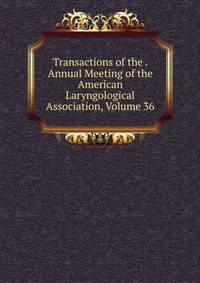Transactions of the . Annual Meeting of the American Laryngological Association, Volume 36