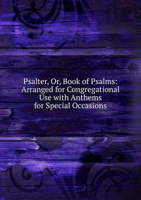 Psalter, Or, Book of Psalms: Arranged for Congregational Use with Anthems for Special Occasions