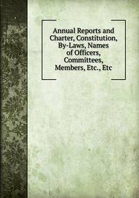 Annual Reports and Charter, Constitution, By-Laws, Names of Officers, Committees, Members, Etc., Etc