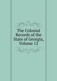 The Colonial Records of the State of Georgia, Volume 12