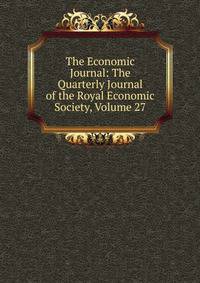 The Economic Journal: The Quarterly Journal of the Royal Economic Society, Volume 27